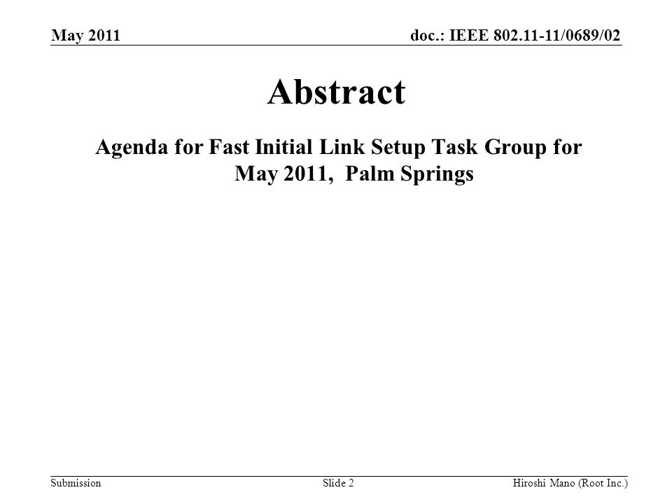 doc.: IEEE /0689/02 Submission May 2011 Hiroshi Mano (Root Inc.)Slide 2 Abstract Agenda for Fast Initial Link Setup Task Group for May 2011, Palm Springs