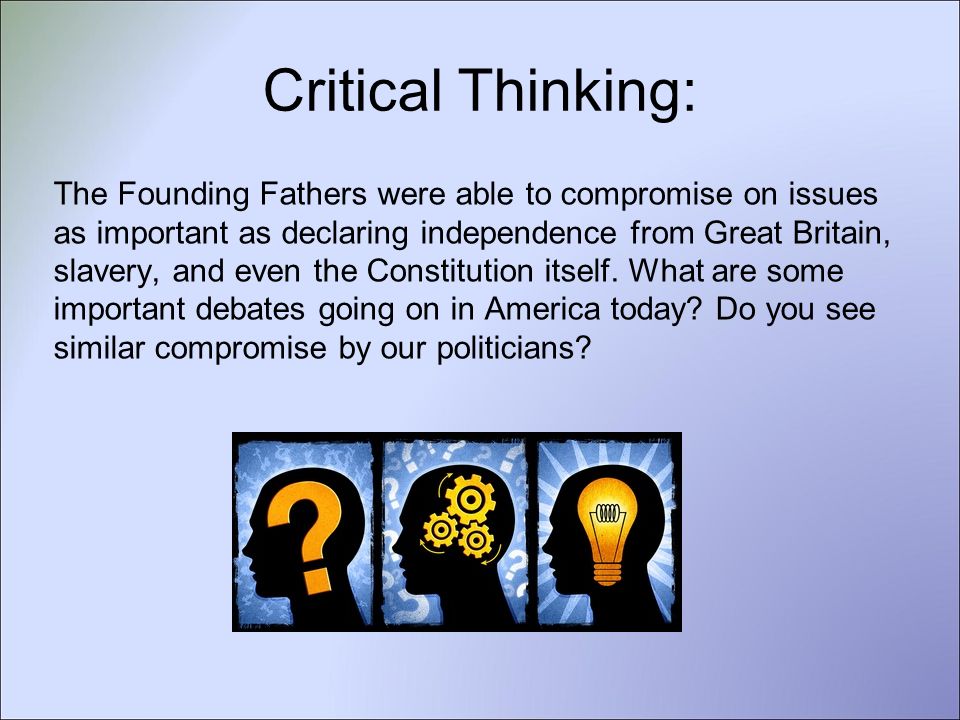 Critical Thinking: The Founding Fathers were able to compromise on issues as important as declaring independence from Great Britain, slavery, and even the Constitution itself.
