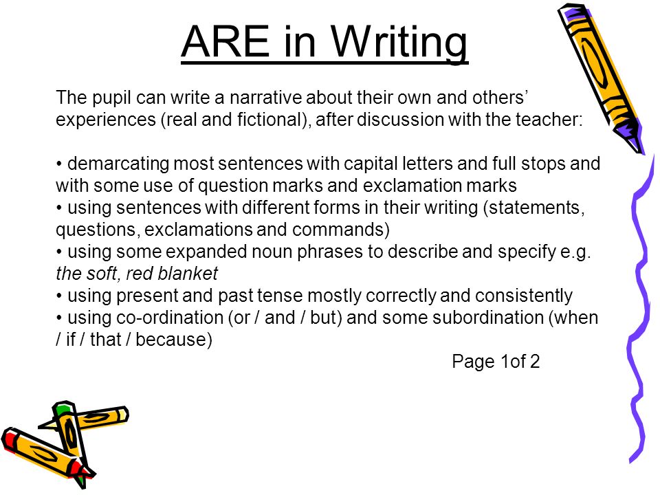 The pupil can write a narrative about their own and others’ experiences (real and fictional), after discussion with the teacher: demarcating most sentences with capital letters and full stops and with some use of question marks and exclamation marks using sentences with different forms in their writing (statements, questions, exclamations and commands) using some expanded noun phrases to describe and specify e.g.