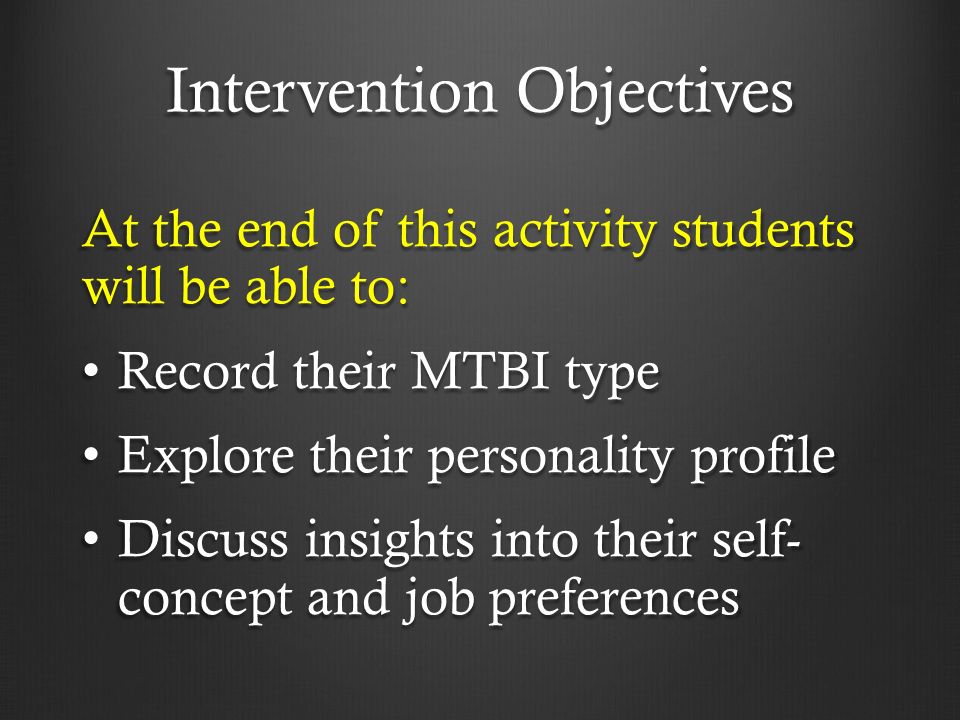 Intervention Objectives At the end of this activity students will be able to: Record their MTBI type Record their MTBI type Explore their personality profile Explore their personality profile Discuss insights into their self- concept and job preferences Discuss insights into their self- concept and job preferences