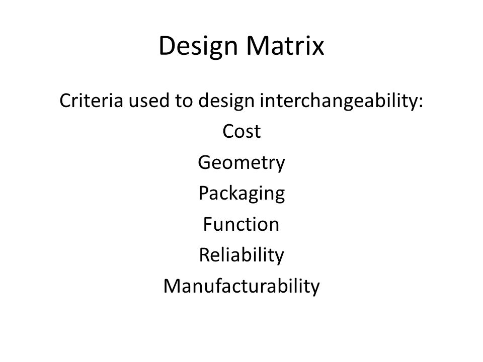 Design Matrix Criteria used to design interchangeability: Cost Geometry Packaging Function Reliability Manufacturability