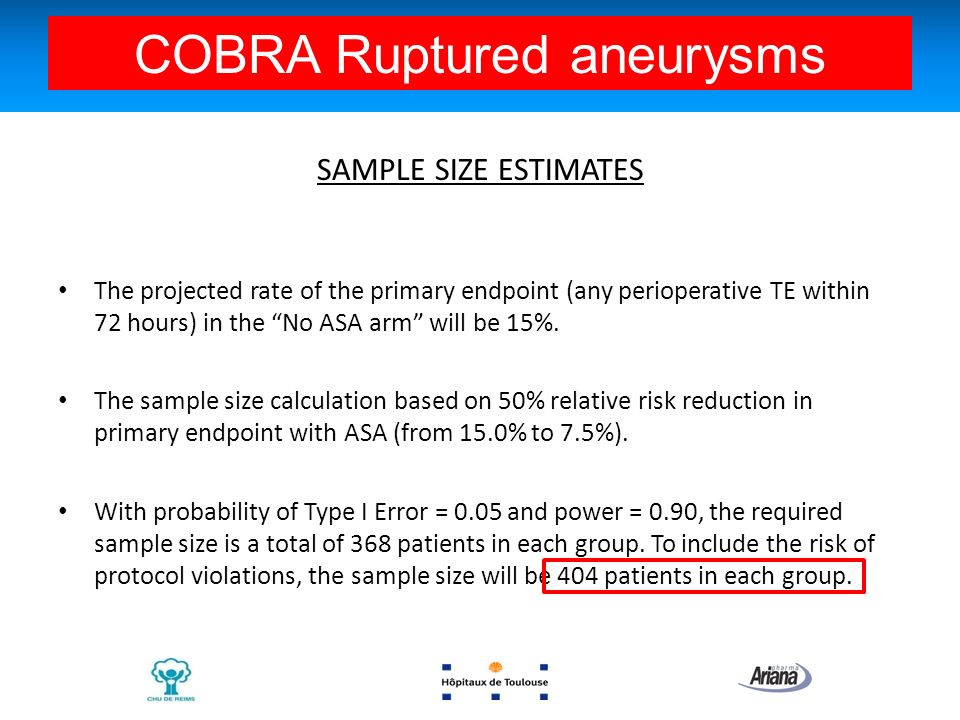 COBRA- Investigators meeting- Oct 06,2010 Bologna SAMPLE SIZE ESTIMATES The projected rate of the primary endpoint (any perioperative TE within 72 hours) in the No ASA arm will be 15%.