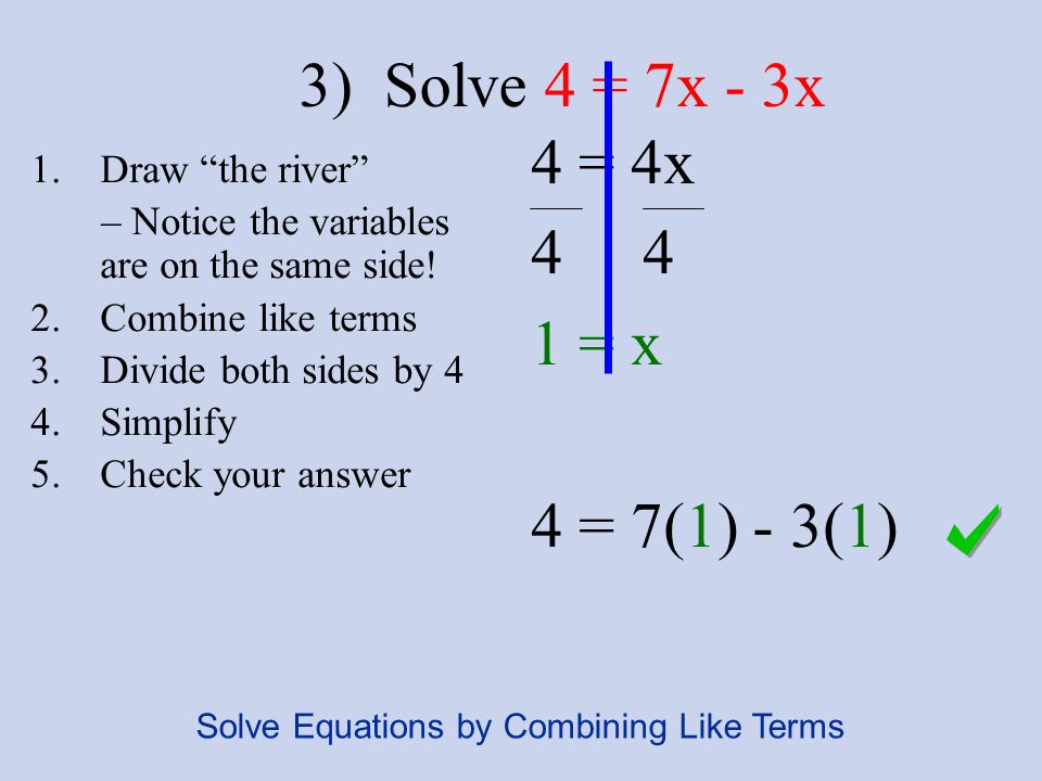 3) Solve 4 = 7x - 3x 4 = 4x = x 4 = 7(1) - 3(1) 1.Draw the river – Notice the variables are on the same side.