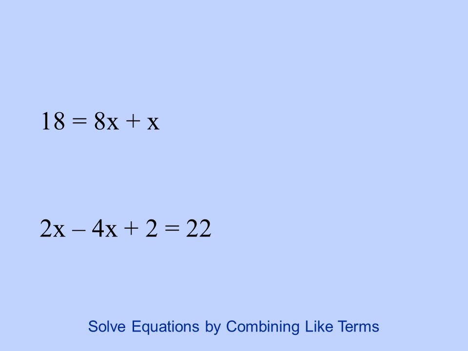18 = 8x + x 2x – 4x + 2 = 22 Solve Equations by Combining Like Terms