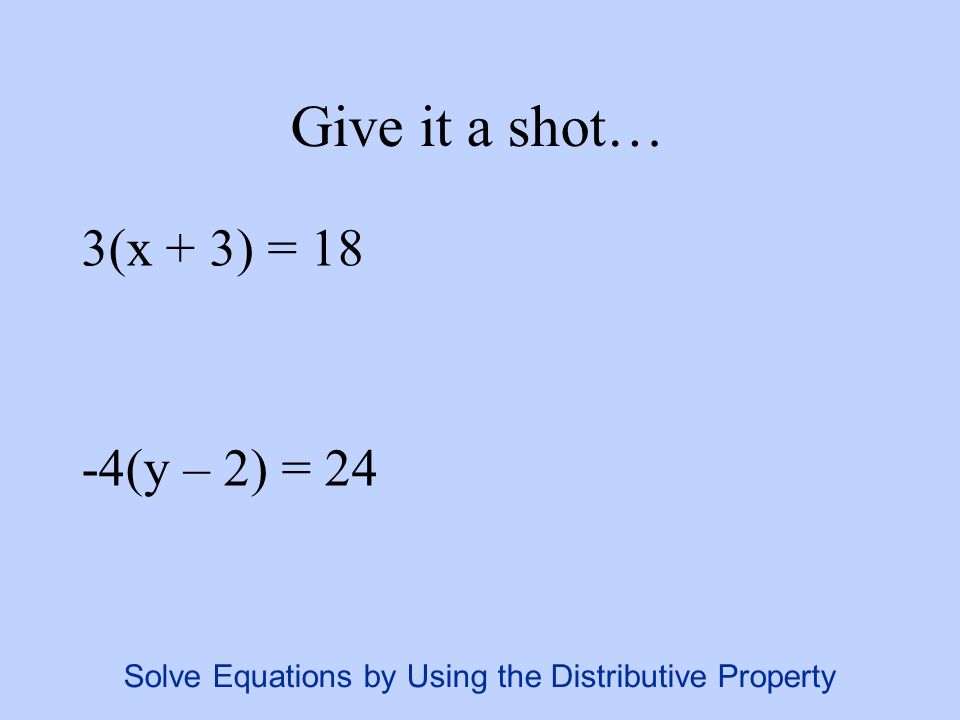 Give it a shot… 3(x + 3) = 18 -4(y – 2) = 24 Solve Equations by Using the Distributive Property