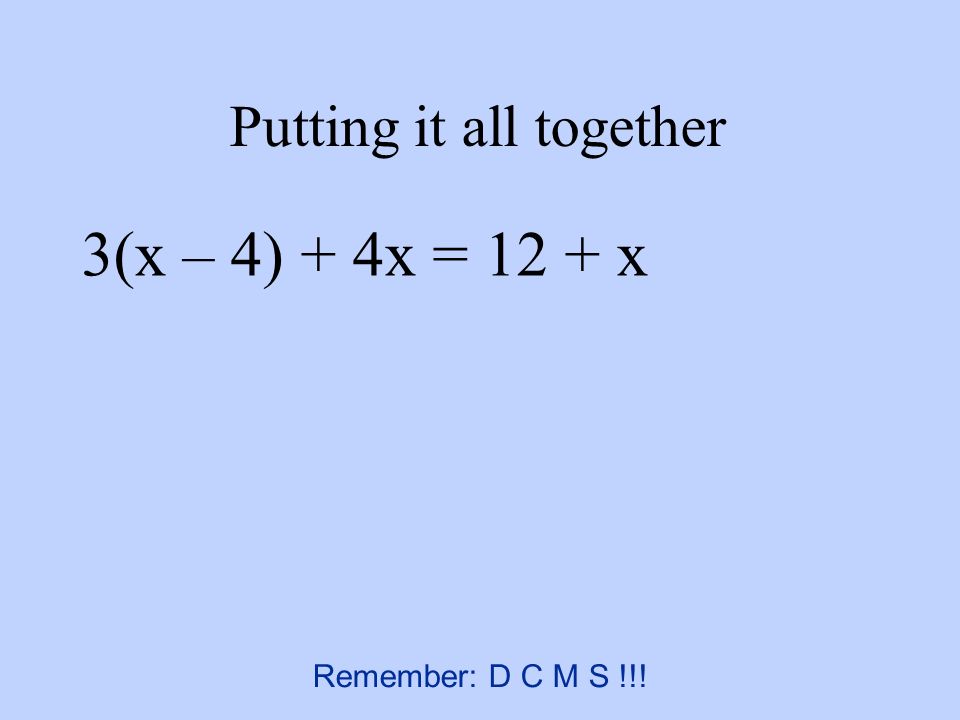 Putting it all together 3(x – 4) + 4x = 12 + x Remember: D C M S !!!