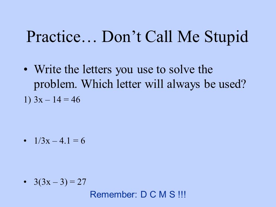 Practice… Don’t Call Me Stupid Write the letters you use to solve the problem.