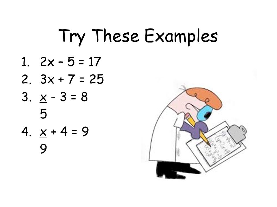 Try These Examples 1. 2x – 5 = x + 7 = x - 3 = x + 4 = 9 9