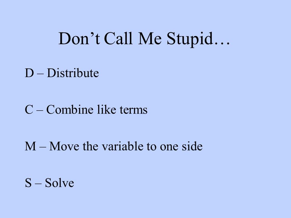 Don’t Call Me Stupid… D – Distribute C – Combine like terms M – Move the variable to one side S – Solve