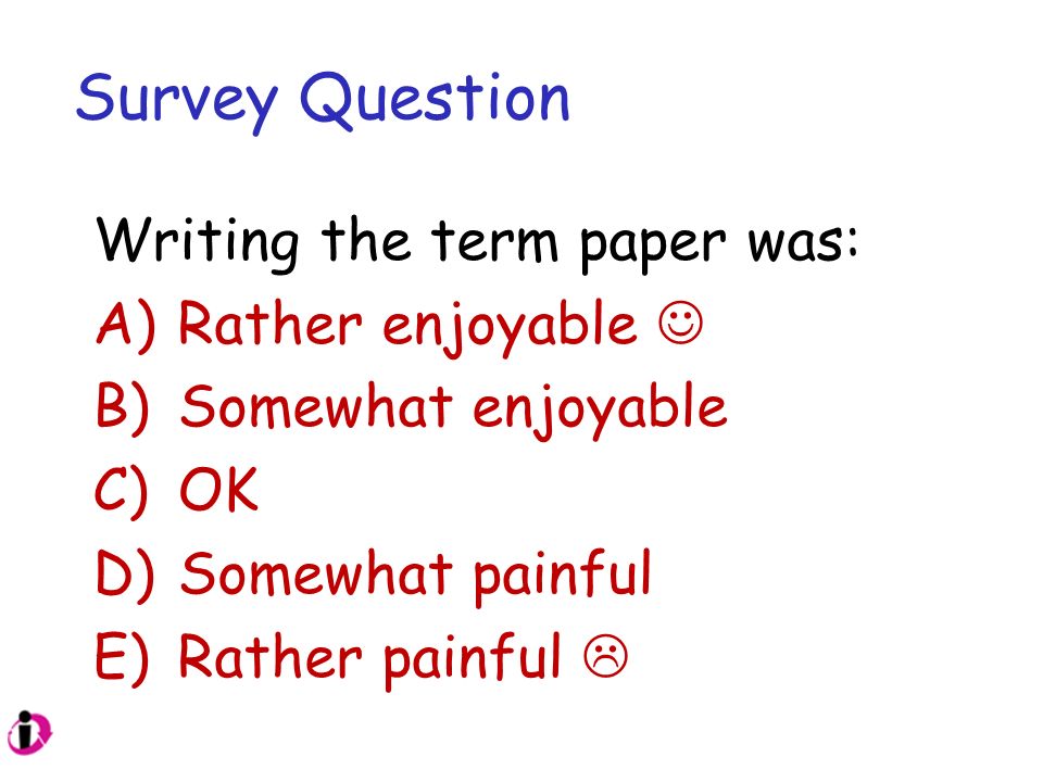 Survey Question Writing the term paper was: A)Rather enjoyable B)Somewhat enjoyable C)OK D)Somewhat painful E)Rather painful 