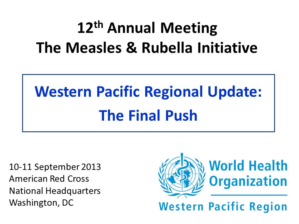 12 th Annual Meeting The Measles & Rubella Initiative Western Pacific Regional Update: The Final Push September 2013 American Red Cross National Headquarters Washington, DC