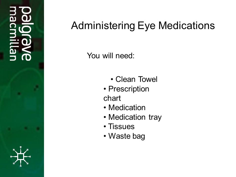 You will need: Clean Towel Prescription chart Medication Medication tray Tissues Waste bag Administering Eye Medications