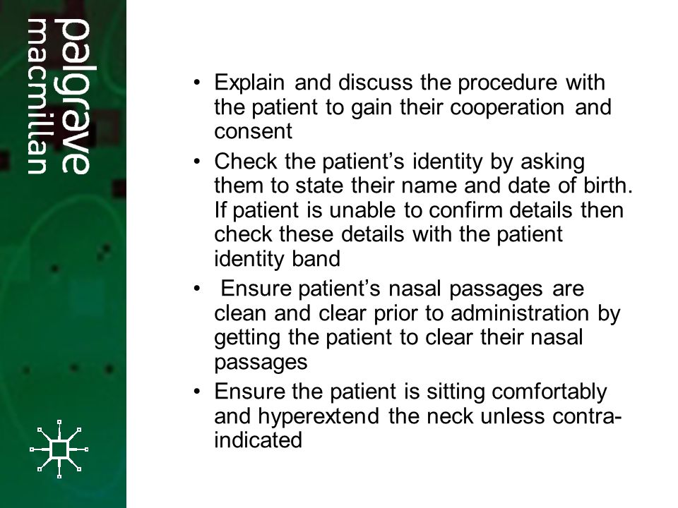 Explain and discuss the procedure with the patient to gain their cooperation and consent Check the patient’s identity by asking them to state their name and date of birth.