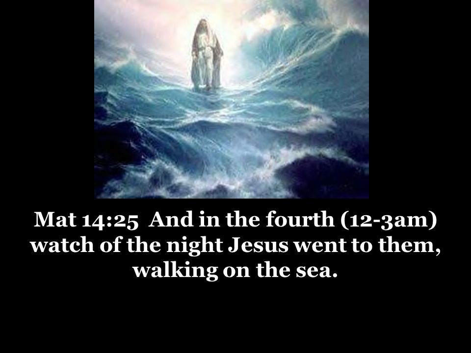 Mat 14:25 And in the fourth (12-3am) watch of the night Jesus went to them, walking on the sea.