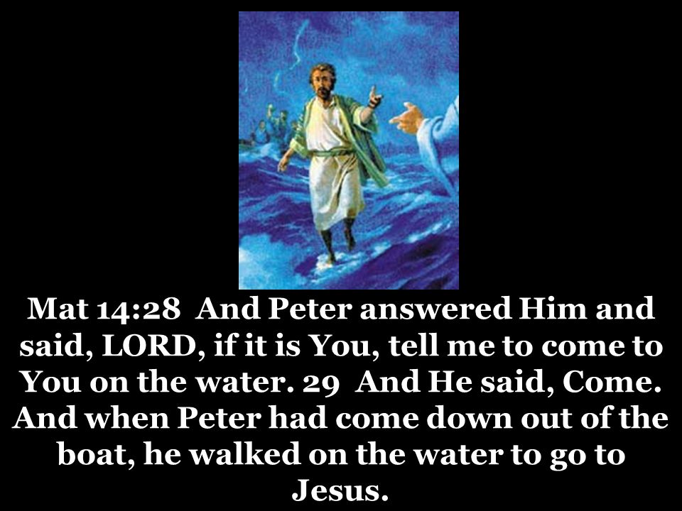 Mat 14:28 And Peter answered Him and said, LORD, if it is You, tell me to come to You on the water.