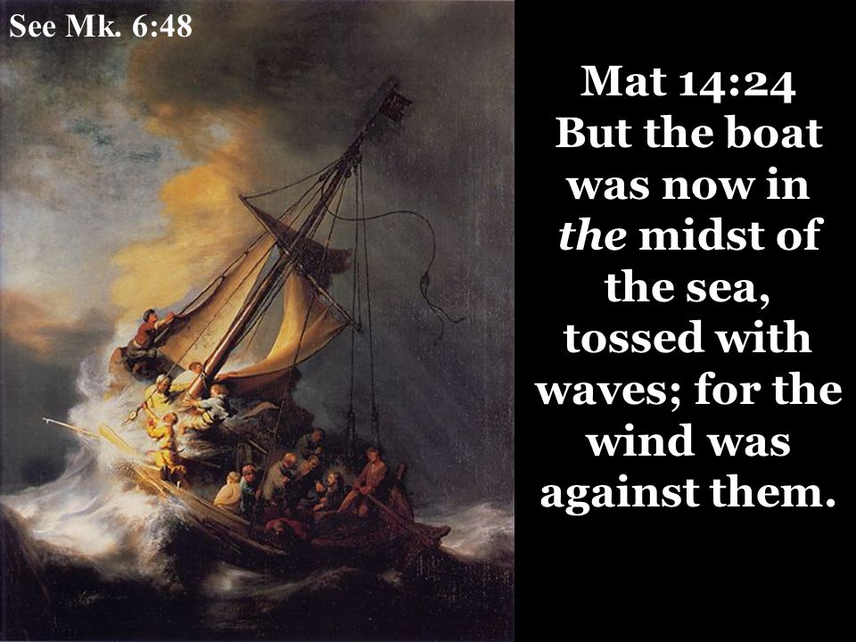 Mat 14:24 But the boat was now in the midst of the sea, tossed with waves; for the wind was against them.