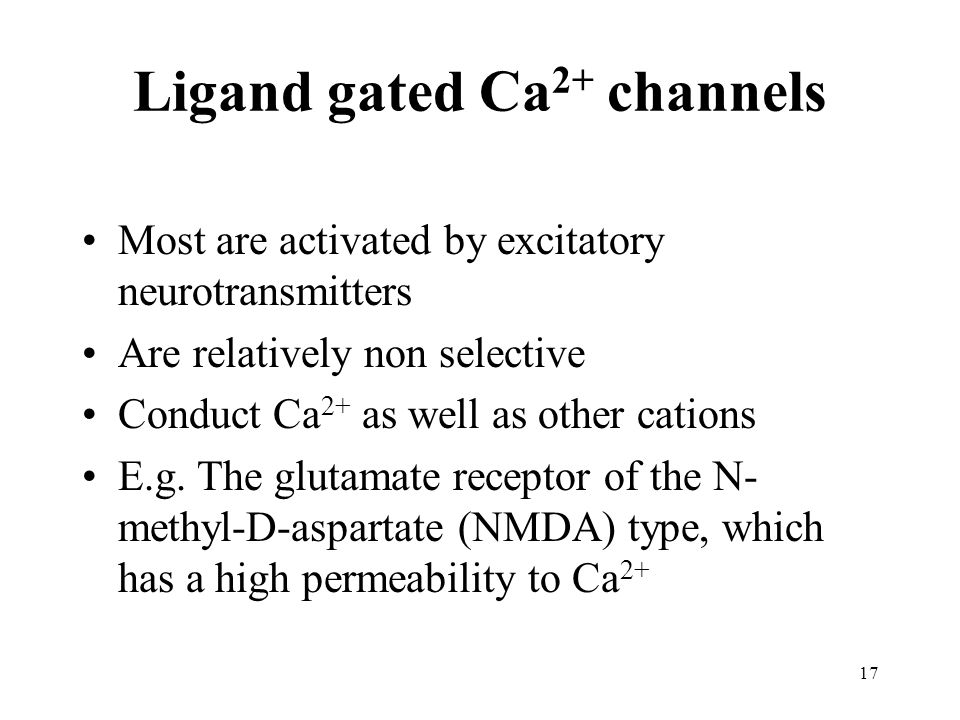 17 Ligand gated Ca 2+ channels Most are activated by excitatory neurotransmitters Are relatively non selective Conduct Ca 2+ as well as other cations E.g.