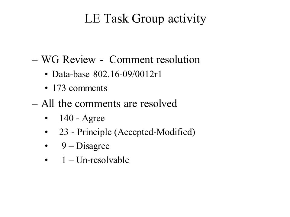 LE Task Group activity –WG Review - Comment resolution Data-base /0012r1 173 comments –All the comments are resolved Agree 23 - Principle (Accepted-Modified) 9 – Disagree 1 – Un-resolvable