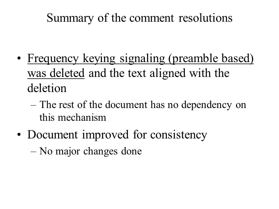 Summary of the comment resolutions Frequency keying signaling (preamble based) was deleted and the text aligned with the deletion –The rest of the document has no dependency on this mechanism Document improved for consistency –No major changes done