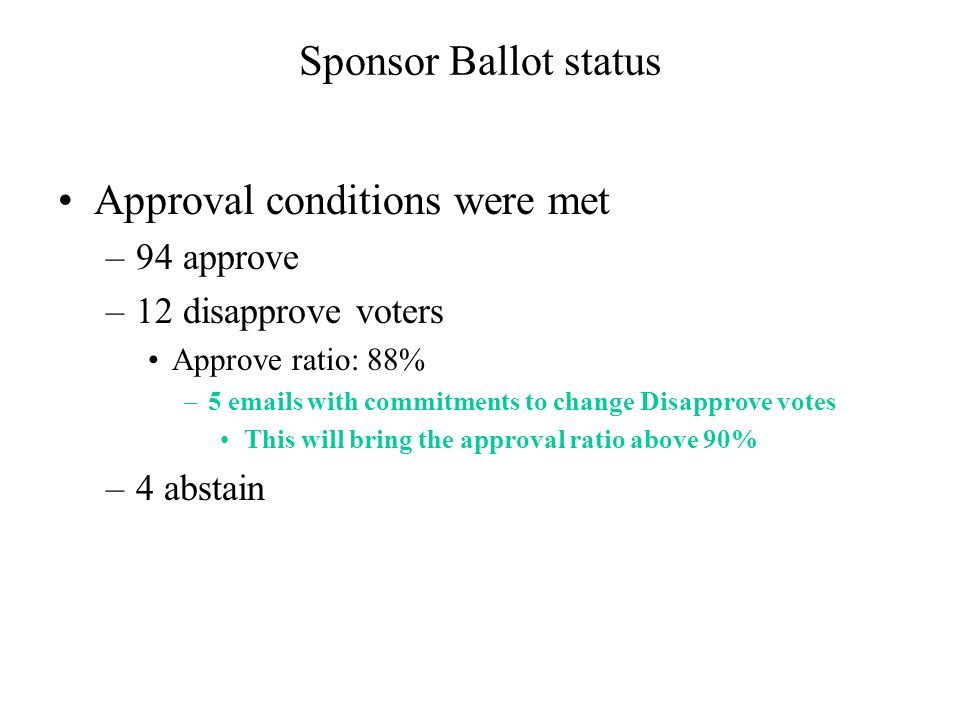 Sponsor Ballot status Approval conditions were met –94 approve –12 disapprove voters Approve ratio: 88% –5  s with commitments to change Disapprove votes This will bring the approval ratio above 90% –4 abstain