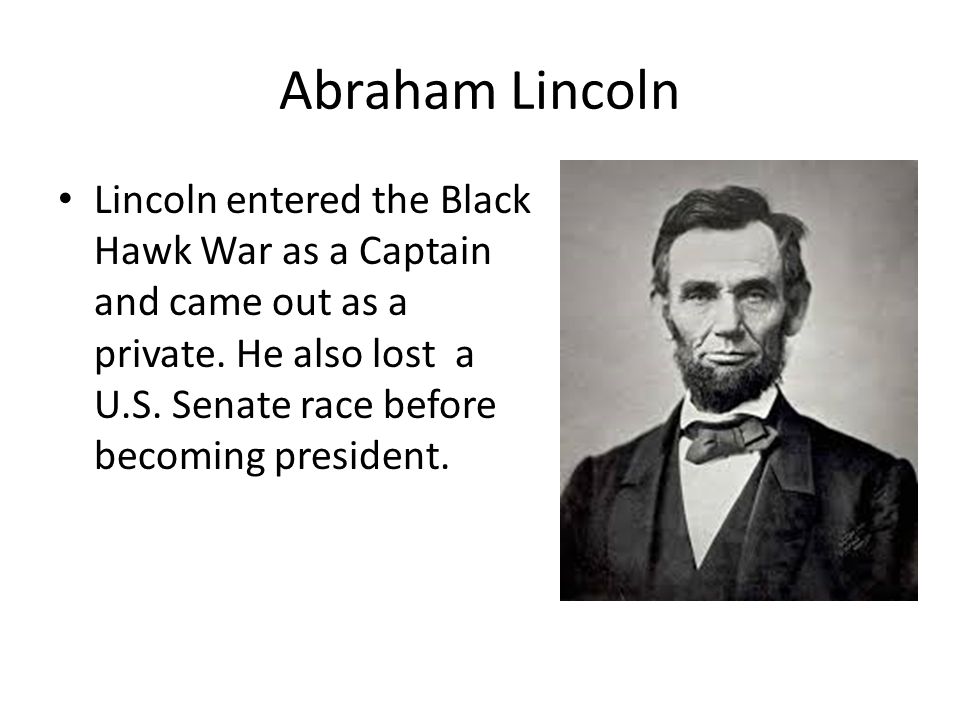 Abraham Lincoln Lincoln entered the Black Hawk War as a Captain and came out as a private.