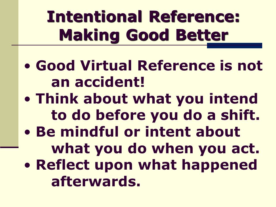 Intentional Reference: Making Good Better Good Virtual Reference is not an accident.