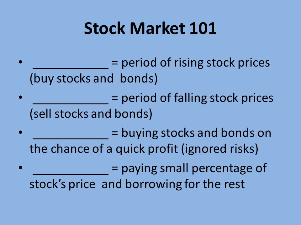 Stock Market 101 = period of rising stock prices (buy stocks and bonds) = period of falling stock prices (sell stocks and bonds) = buying stocks and bonds on the chance of a quick profit (ignored risks) = paying small percentage of stock’s price and borrowing for the rest