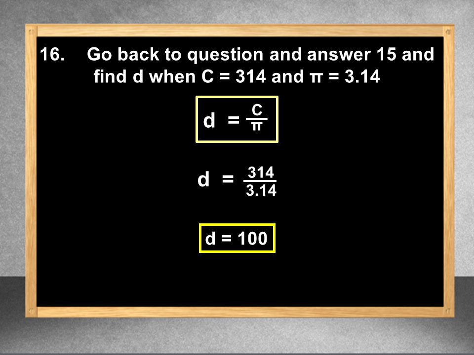 16.Go back to question and answer 15 and find d when C = 314 and π = 3.14 d = C π d = 100
