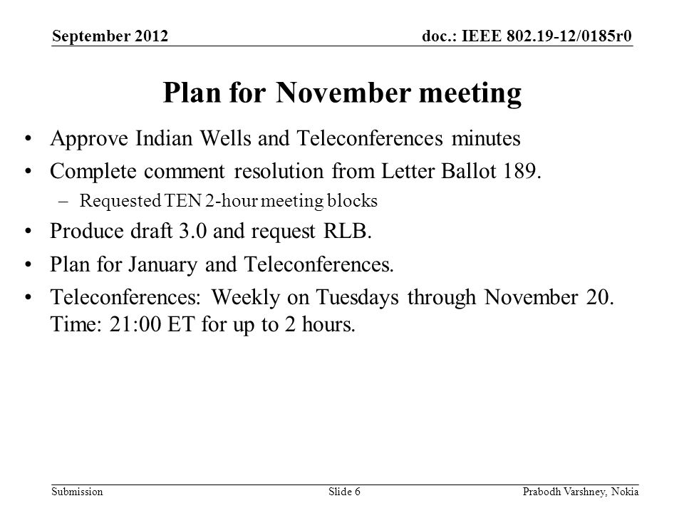 doc.: IEEE /0185r0 Submission September 2012 Prabodh Varshney, NokiaSlide 6 Plan for November meeting Approve Indian Wells and Teleconferences minutes Complete comment resolution from Letter Ballot 189.
