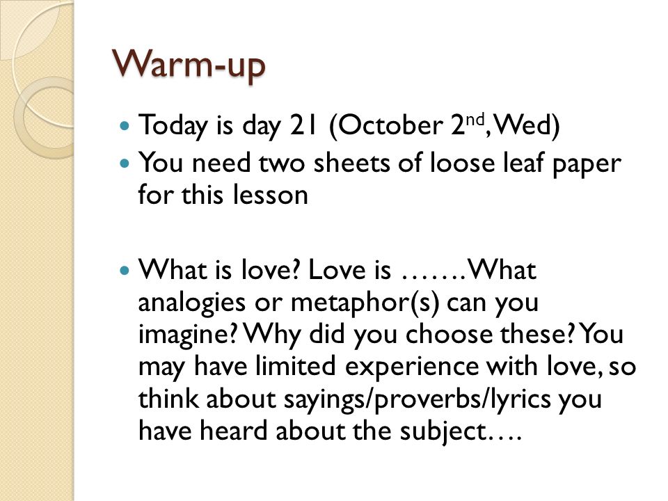 Warm-up Today is day 21 (October 2 nd, Wed) You need two sheets of loose leaf paper for this lesson What is love.
