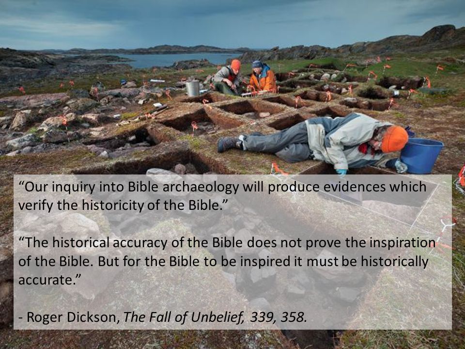 Our inquiry into Bible archaeology will produce evidences which verify the historicity of the Bible. The historical accuracy of the Bible does not prove the inspiration of the Bible.