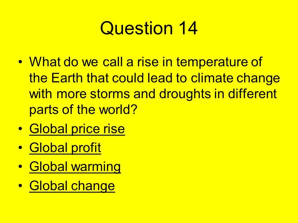 Question 14 What do we call a rise in temperature of the Earth that could lead to climate change with more storms and droughts in different parts of the world.