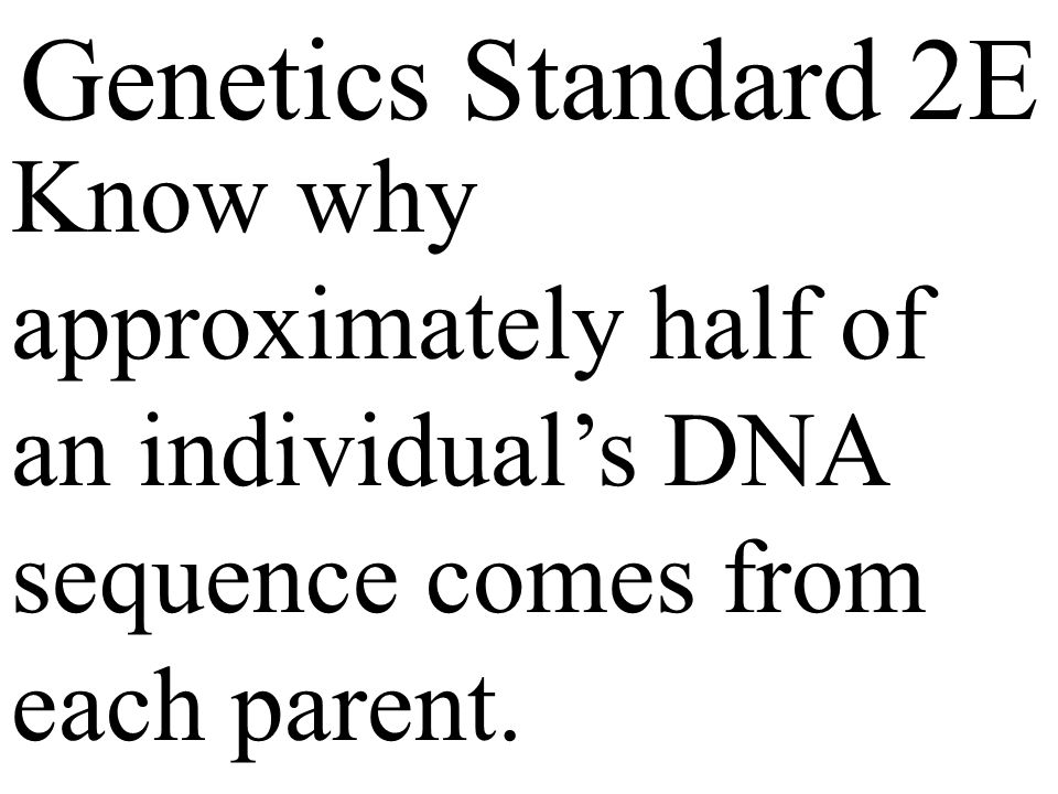 Genetics Standard 2E Know why approximately half of an individual’s DNA sequence comes from each parent.