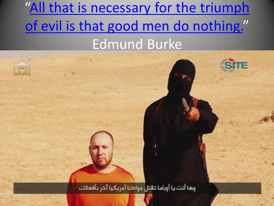All that is necessary for the triumph of evil is that good men do nothing. Edmund BurkeAll that is necessary for the triumph of evil is that good men do nothing.