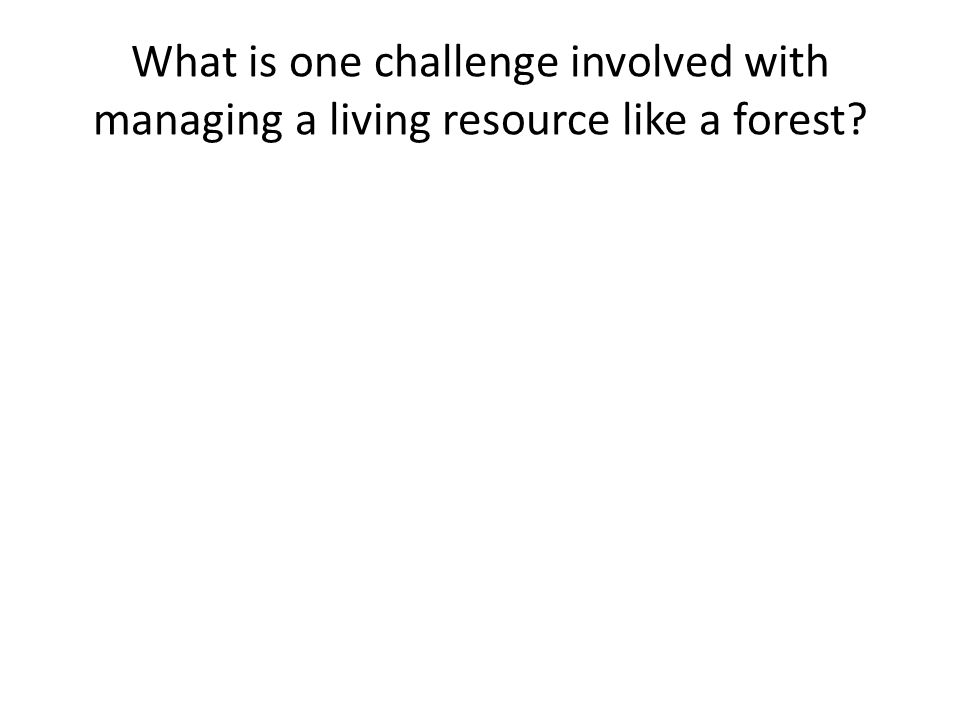What is one challenge involved with managing a living resource like a forest