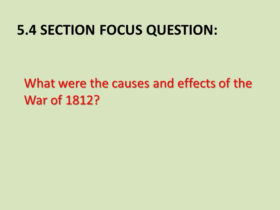 5.4 SECTION FOCUS QUESTION: What were the causes and effects of the War of 1812