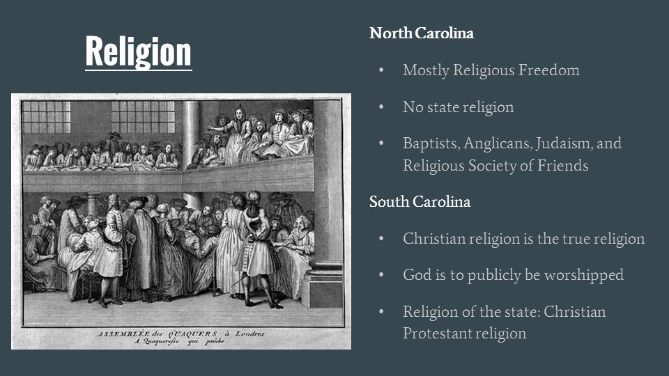 Religion North Carolina Mostly Religious Freedom No state religion Baptists, Anglicans, Judaism, and Religious Society of Friends South Carolina Christian religion is the true religion God is to publicly be worshipped Religion of the state: Christian Protestant religion