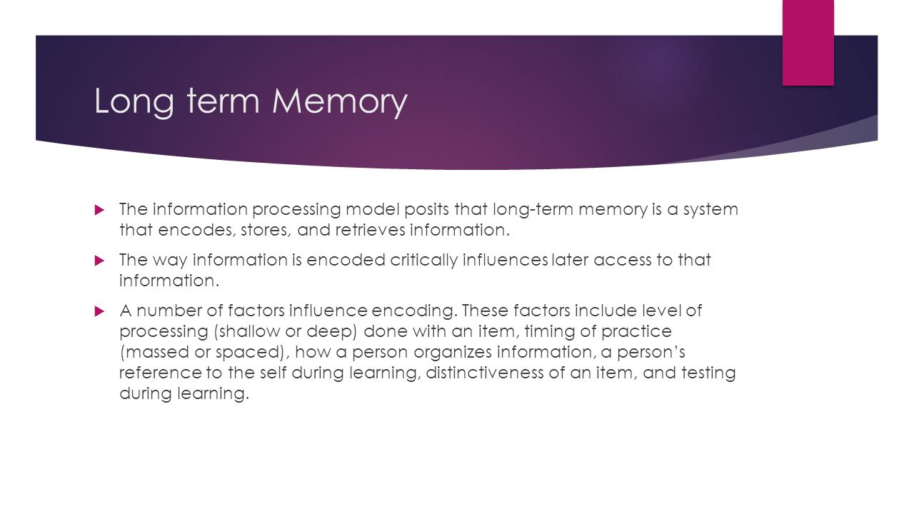 Long term Memory  The information processing model posits that long-term memory is a system that encodes, stores, and retrieves information.
