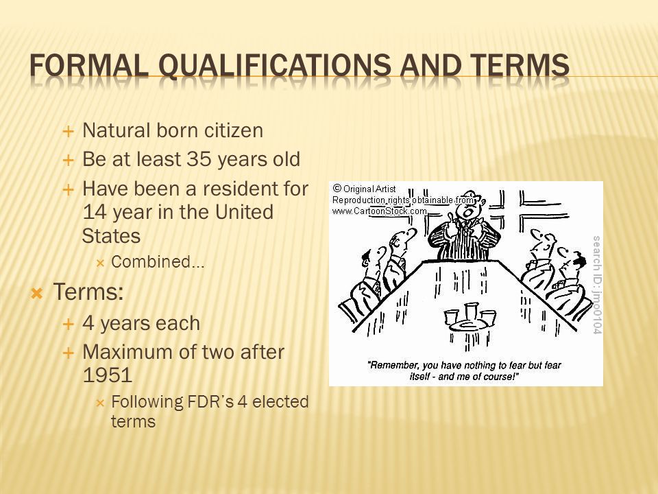  Natural born citizen  Be at least 35 years old  Have been a resident for 14 year in the United States  Combined…  Terms:  4 years each  Maximum of two after 1951  Following FDR’s 4 elected terms