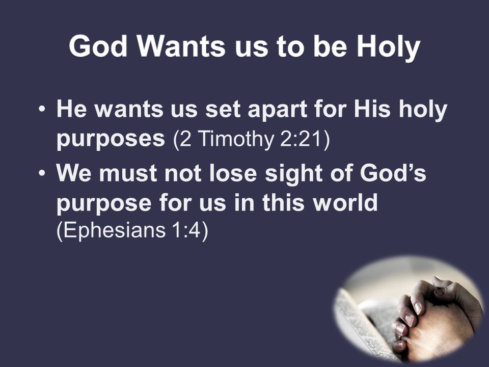 He wants us set apart for His holy purposes (2 Timothy 2:21) We must not lose sight of God’s purpose for us in this world (Ephesians 1:4)