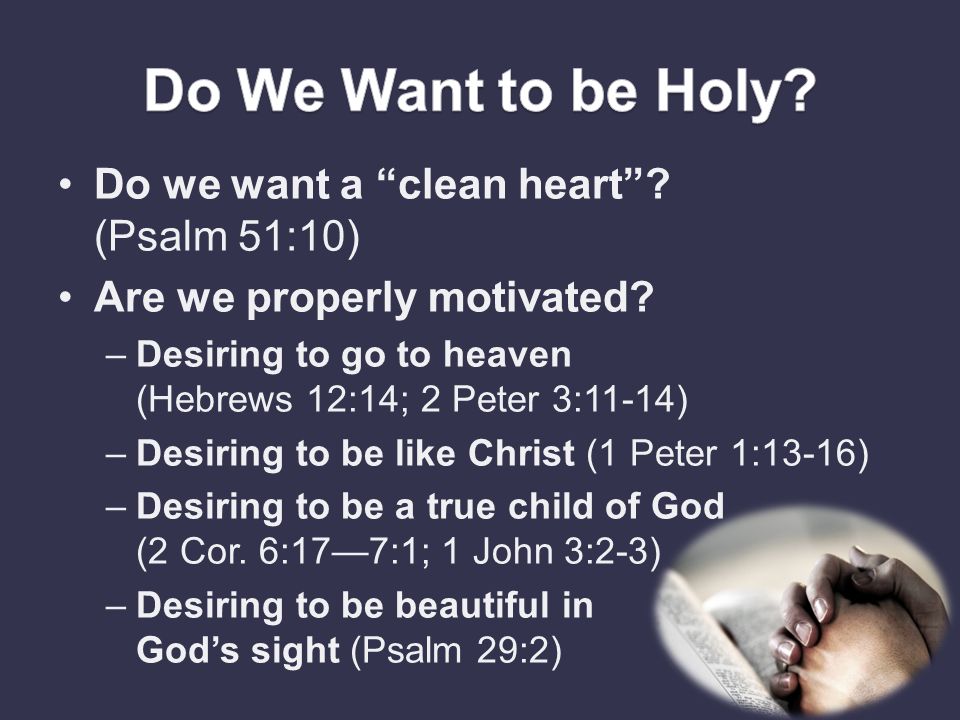 Do we want a clean heart . (Psalm 51:10) Are we properly motivated.