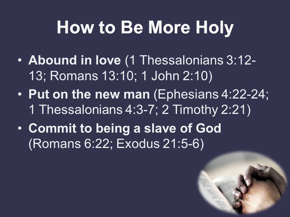 Abound in love (1 Thessalonians 3:12- 13; Romans 13:10; 1 John 2:10) Put on the new man (Ephesians 4:22-24; 1 Thessalonians 4:3-7; 2 Timothy 2:21) Commit to being a slave of God (Romans 6:22; Exodus 21:5-6)