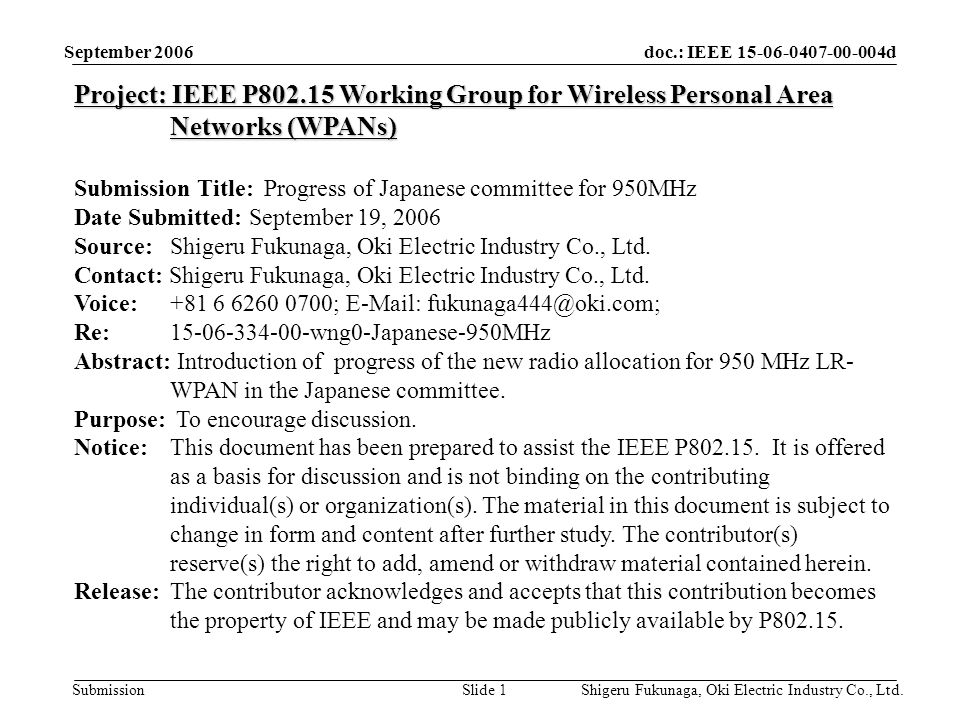 doc.: IEEE d Submission September 2006 Shigeru Fukunaga, Oki Electric Industry Co., Ltd.Slide 1 Project: IEEE P Working Group for Wireless Personal Area Networks (WPANs) Submission Title: Progress of Japanese committee for 950MHz Date Submitted: September 19, 2006 Source: Shigeru Fukunaga, Oki Electric Industry Co., Ltd.