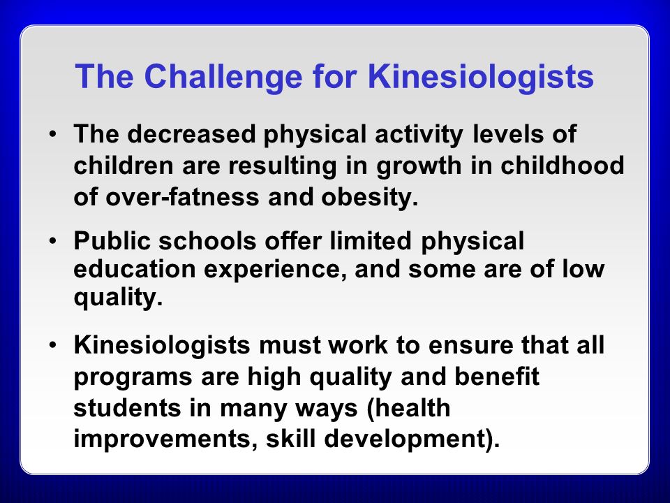 The Challenge for Kinesiologists The decreased physical activity levels of children are resulting in growth in childhood of over-fatness and obesity.