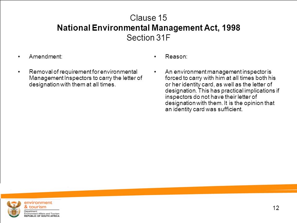 12 Clause 15 National Environmental Management Act, 1998 Section 31F Amendment: Removal of requirement for environmental Management Inspectors to carry the letter of designation with them at all times.