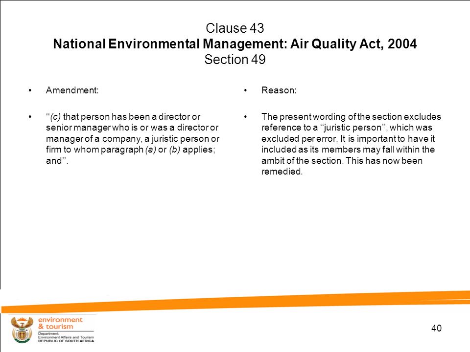 40 Clause 43 National Environmental Management: Air Quality Act, 2004 Section 49 Amendment: ‘‘(c) that person has been a director or senior manager who is or was a director or manager of a company, a juristic person or firm to whom paragraph (a) or (b) applies; and’’.