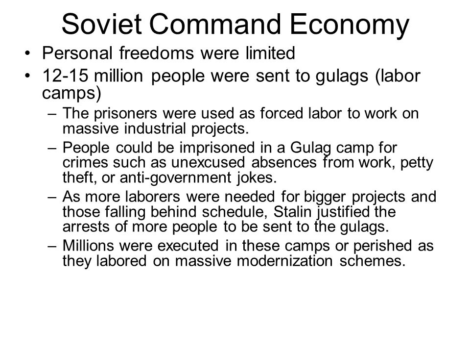 Soviet Command Economy Personal freedoms were limited million people were sent to gulags (labor camps) –The prisoners were used as forced labor to work on massive industrial projects.