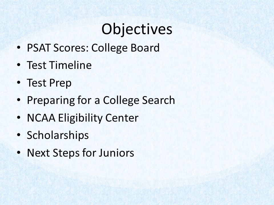 Objectives PSAT Scores: College Board Test Timeline Test Prep Preparing for a College Search NCAA Eligibility Center Scholarships Next Steps for Juniors