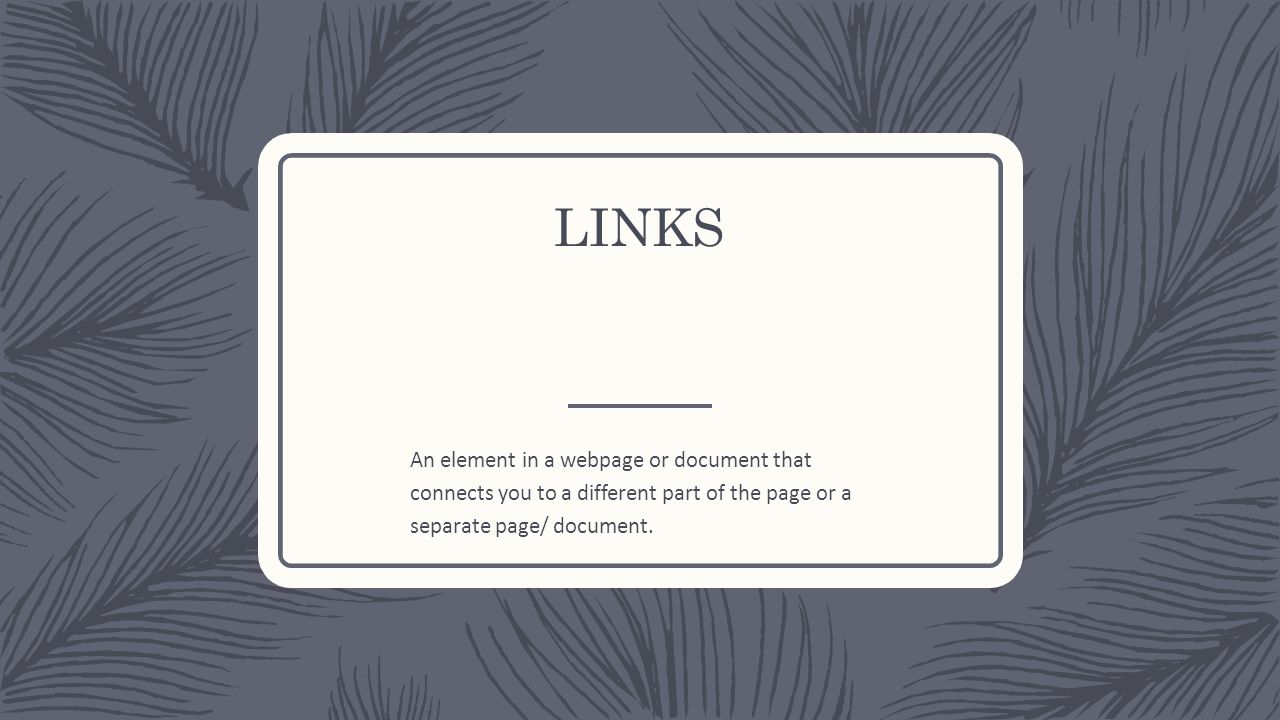LINKS An element in a webpage or document that connects you to a different part of the page or a separate page/ document.