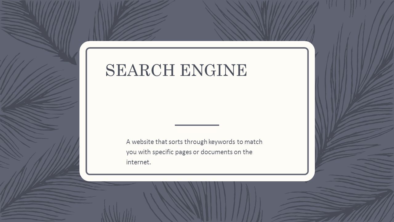 SEARCH ENGINE A website that sorts through keywords to match you with specific pages or documents on the internet.